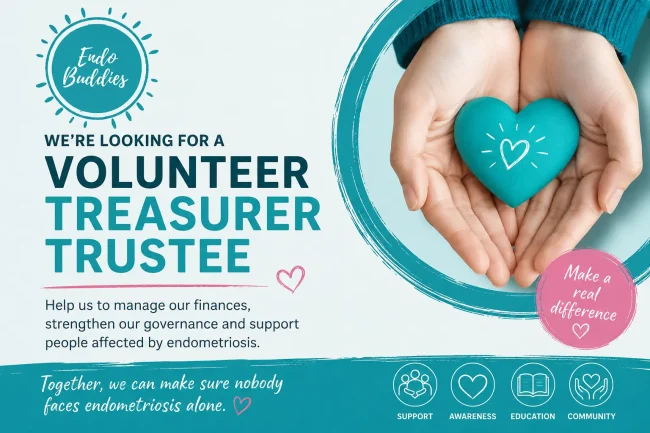 Endo Buddies Endo Buddies CIO is looking for a Volunteer Treasurer Trustee to help oversee the charity’s financial affairs, support good governance, and contribute to the long-term sustainability of our work supporting people affected by endometriosis.
